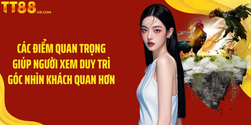 Các điểm quan trọng giúp người xem duy trì góc nhìn khách quan hơn